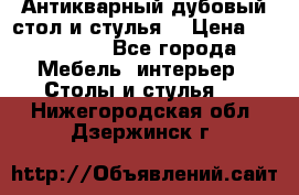 Антикварный дубовый стол и стулья  › Цена ­ 150 000 - Все города Мебель, интерьер » Столы и стулья   . Нижегородская обл.,Дзержинск г.